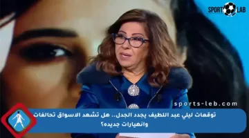 توقعات ليلى عبد اللطيف يجدد الجدل.. هل تشهد الأسواق تحالفات وانهيارات جديدة؟